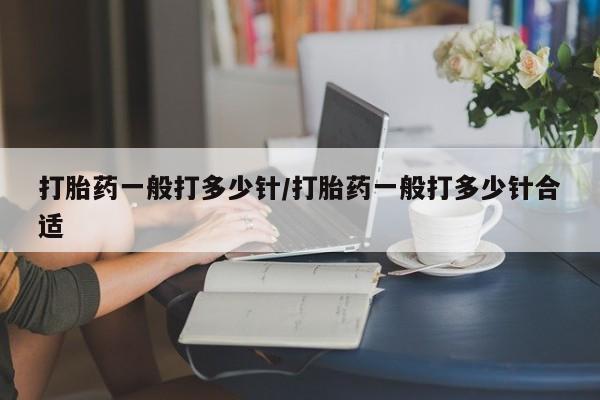 药流药在线购买打胎药一般打多少针/打胎药一般打多少针合适