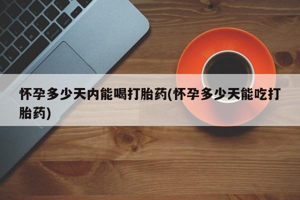 药流药在线购买怀孕多少天内能喝打胎药(怀孕多少天能吃打胎药)