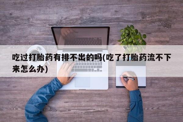 药流药在线购买吃过打胎药有排不出的吗(吃了打胎药流不下来怎么办)