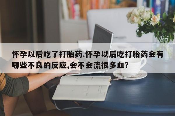 药流药在线购买怀孕以后吃了打胎药.怀孕以后吃打胎药会有哪些不良的反应,会不会流很多血？