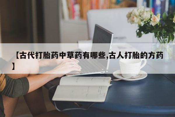 药流药在线购买【古代打胎药中草药有哪些,古人打胎的方药】