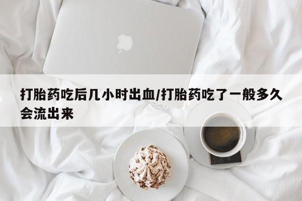 药流药在线购买打胎药吃后几小时出血/打胎药吃了一般多久会流出来