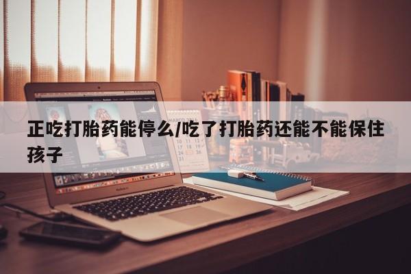 药流药在线购买正吃打胎药能停么/吃了打胎药还能不能保住孩子
