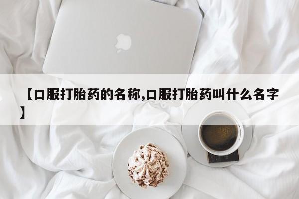 药流药在线购买【口服打胎药的名称,口服打胎药叫什么名字】
