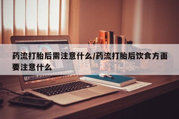 药流药在线购买药流打胎后需注意什么/药流打胎后饮食方面要注意什么