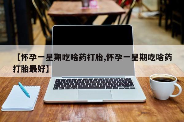 药流药在线购买【怀孕一星期吃啥药打胎,怀孕一星期吃啥药打胎最好】