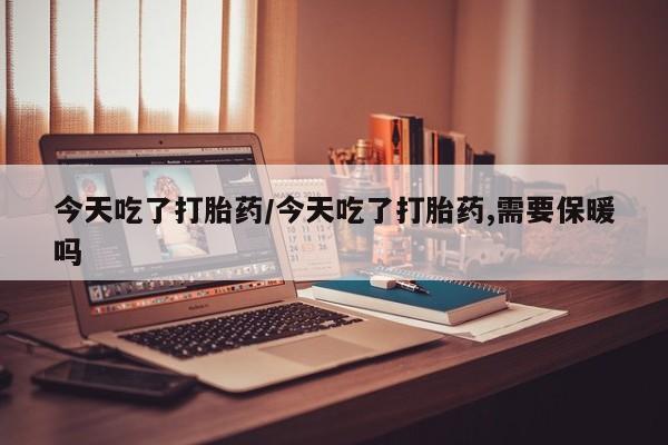 药流药在线购买今天吃了打胎药/今天吃了打胎药,需要保暖吗