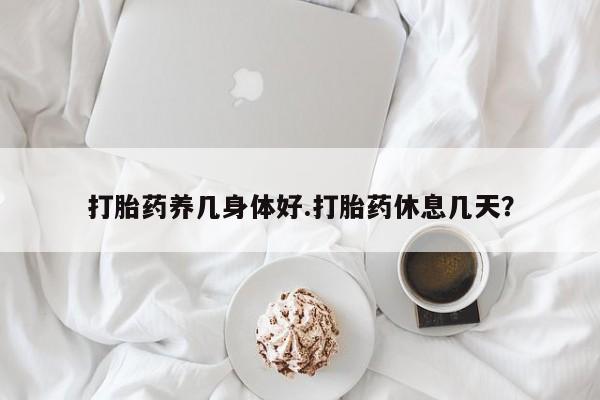 药流药在线购买打胎药养几身体好.打胎药休息几天？