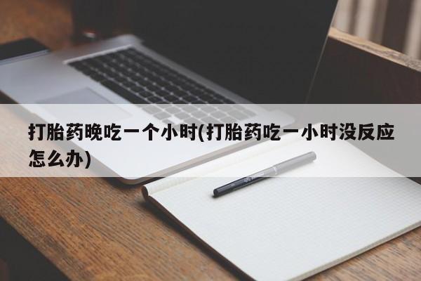 药流药在线购买打胎药晚吃一个小时(打胎药吃一小时没反应怎么办)