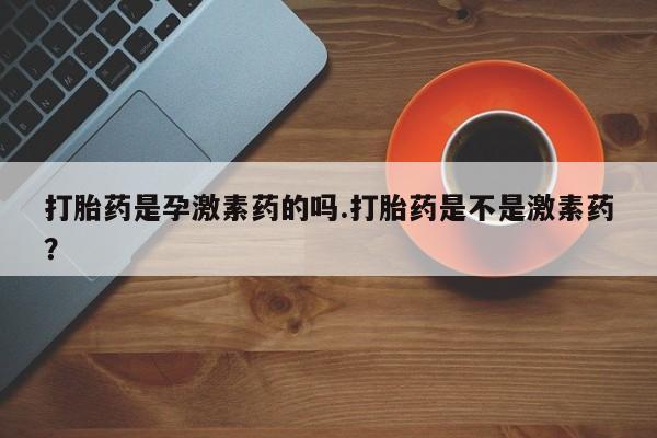 药流药在线购买打胎药是孕激素药的吗.打胎药是不是激素药？