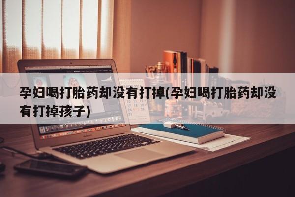 药流药在线购买孕妇喝打胎药却没有打掉(孕妇喝打胎药却没有打掉孩子)