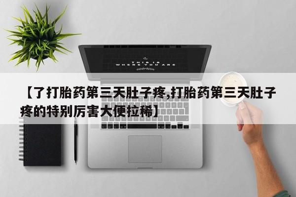 药流药在线购买【了打胎药第三天肚子疼,打胎药第三天肚子疼的特别厉害大便拉稀】