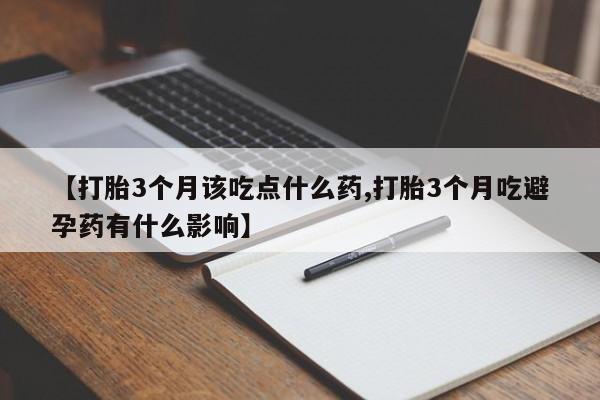 药流药在线购买【打胎3个月该吃点什么药,打胎3个月吃避孕药有什么影响】