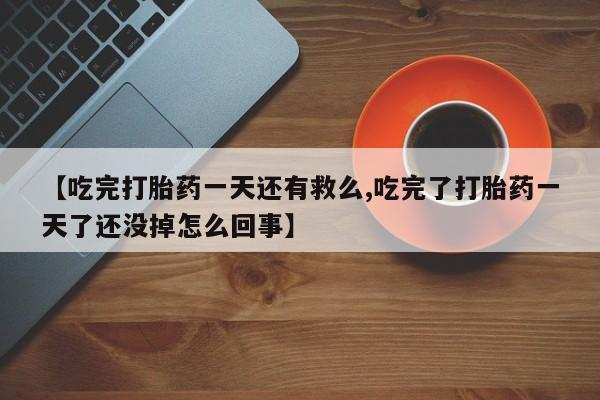 药流药在线购买【吃完打胎药一天还有救么,吃完了打胎药一天了还没掉怎么回事】