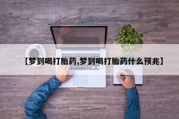 药流药在线购买【梦到喝打胎药,梦到喝打胎药什么预兆】