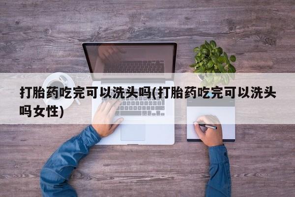 药流药在线购买打胎药吃完可以洗头吗(打胎药吃完可以洗头吗女性)