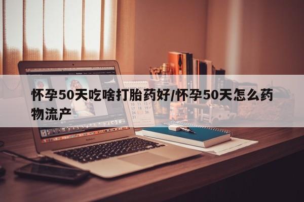 药流药在线购买怀孕50天吃啥打胎药好/怀孕50天怎么药物流产