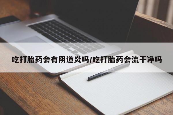 药流药在线购买吃打胎药会有阴道炎吗/吃打胎药会流干净吗
