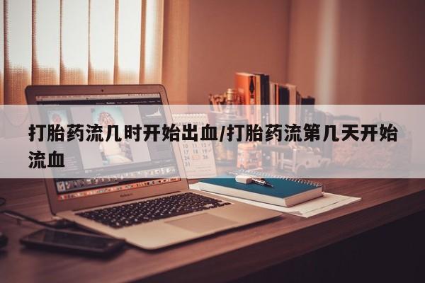 药流药在线购买打胎药流几时开始出血/打胎药流第几天开始流血