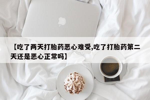 药流药在线购买【吃了两天打胎药恶心难受,吃了打胎药第二天还是恶心正常吗】
