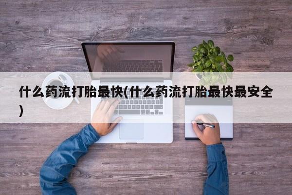 药流药在线购买什么药流打胎最快(什么药流打胎最快最安全)