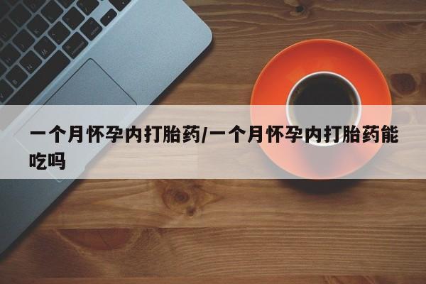 药流药在线购买一个月怀孕内打胎药/一个月怀孕内打胎药能吃吗