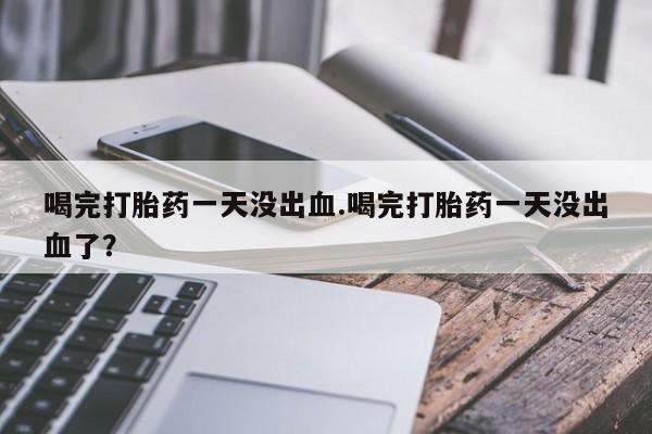 药流药在线购买喝完打胎药一天没出血.喝完打胎药一天没出血了？