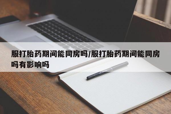 药流药在线购买服打胎药期间能同房吗/服打胎药期间能同房吗有影响吗