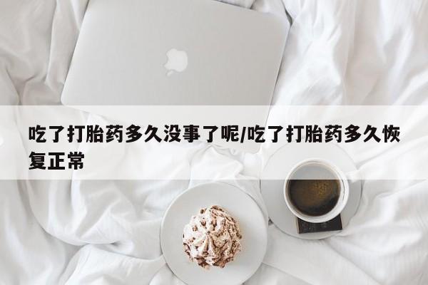 药流药在线购买吃了打胎药多久没事了呢/吃了打胎药多久恢复正常
