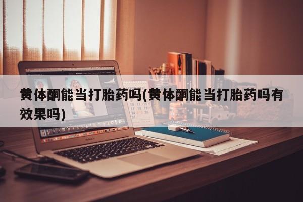 药流药在线购买黄体酮能当打胎药吗(黄体酮能当打胎药吗有效果吗)