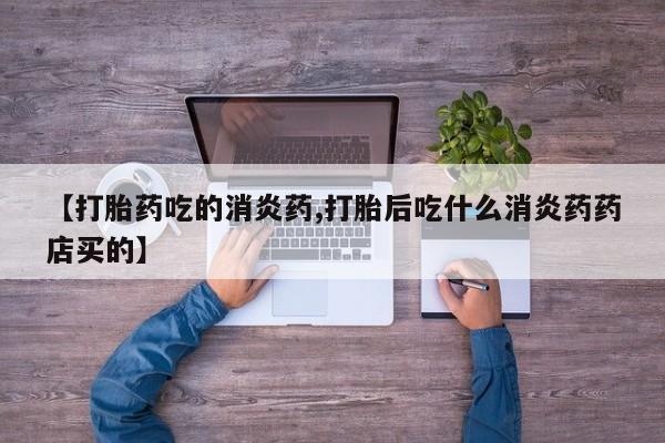药流药在线购买【打胎药吃的消炎药,打胎后吃什么消炎药药店买的】