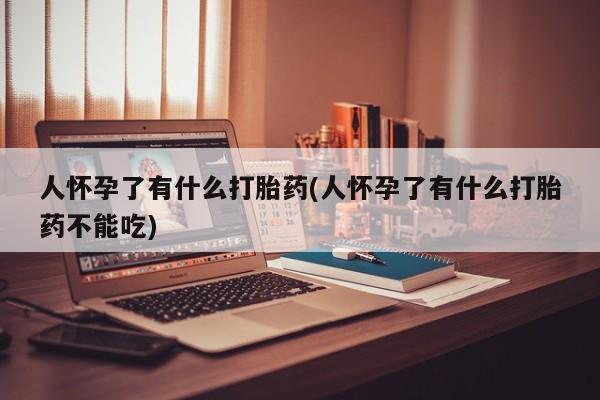 药流药在线购买人怀孕了有什么打胎药(人怀孕了有什么打胎药不能吃)