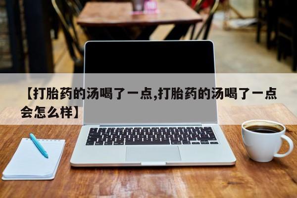 药流药在线购买【打胎药的汤喝了一点,打胎药的汤喝了一点会怎么样】