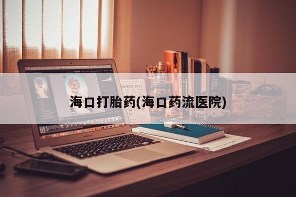 药流药在线购买海口打胎药(海口药流医院)