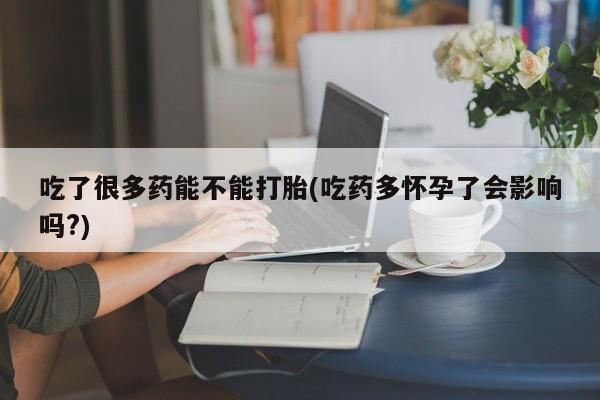 药流药在线购买吃了很多药能不能打胎(吃药多怀孕了会影响吗?)