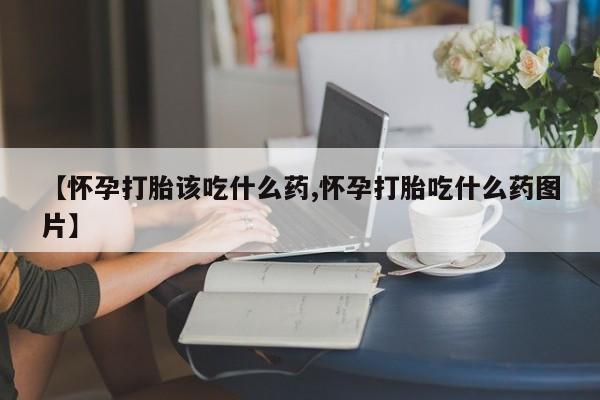 药流药在线购买【怀孕打胎该吃什么药,怀孕打胎吃什么药图片】