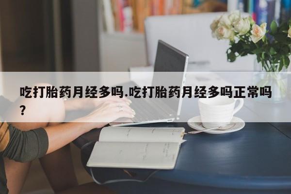 药流药在线购买吃打胎药月经多吗.吃打胎药月经多吗正常吗？