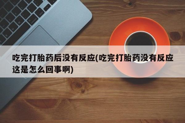 药流药在线购买吃完打胎药后没有反应(吃完打胎药没有反应这是怎么回事啊)