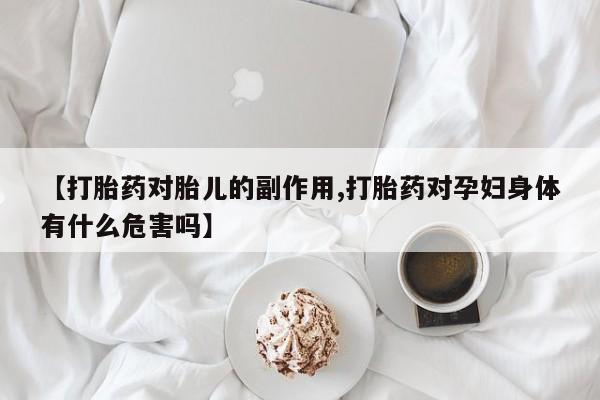 药流药在线购买【打胎药对胎儿的副作用,打胎药对孕妇身体有什么危害吗】