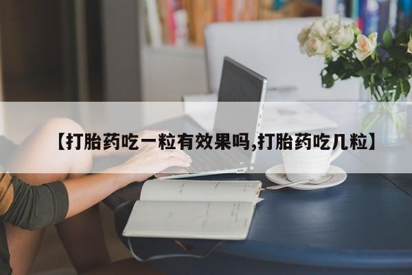 药流药在线购买【打胎药吃一粒有效果吗,打胎药吃几粒】