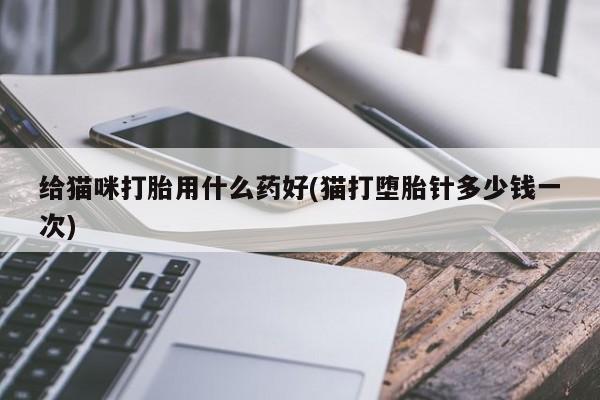 药流药在线购买给猫咪打胎用什么药好(猫打堕胎针多少钱一次)
