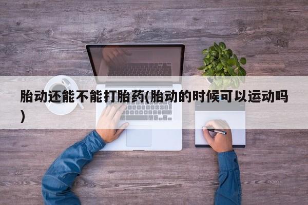 药流药在线购买胎动还能不能打胎药(胎动的时候可以运动吗)