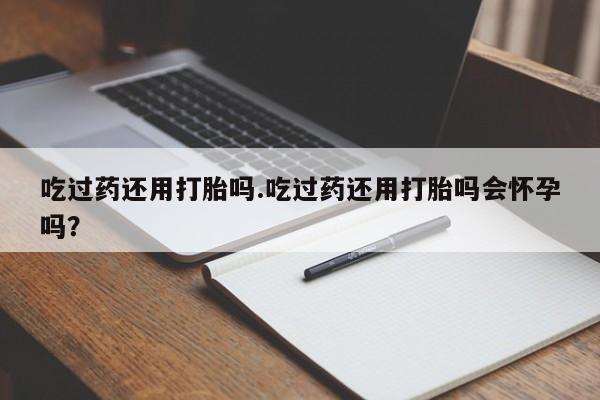 药流药在线购买吃过药还用打胎吗.吃过药还用打胎吗会怀孕吗？