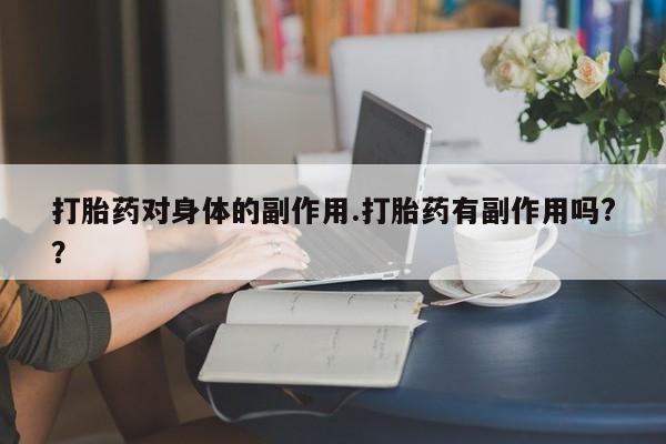 药流药在线购买打胎药对身体的副作用.打胎药有副作用吗?？