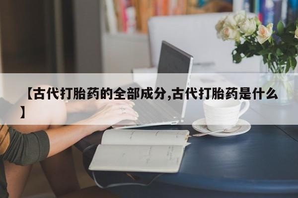 药流药在线购买【古代打胎药的全部成分,古代打胎药是什么】