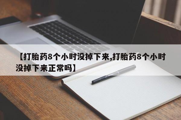药流药在线购买【打胎药8个小时没掉下来,打胎药8个小时没掉下来正常吗】