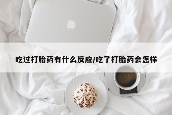 药流药在线购买吃过打胎药有什么反应/吃了打胎药会怎样
