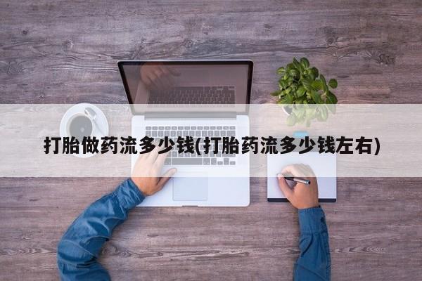 药流药在线购买打胎做药流多少钱(打胎药流多少钱左右)