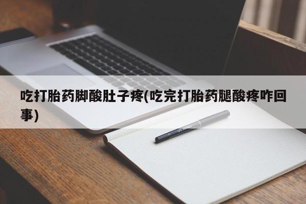 药流药在线购买吃打胎药脚酸肚子疼(吃完打胎药腿酸疼咋回事)
