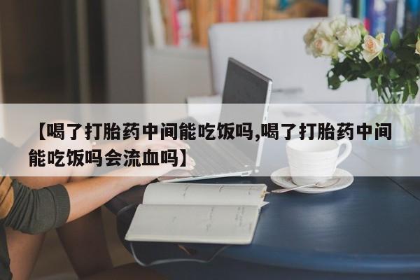 药流药在线购买【喝了打胎药中间能吃饭吗,喝了打胎药中间能吃饭吗会流血吗】